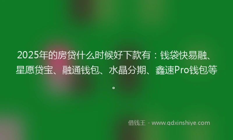 2025年的房贷什么时候好下款有：钱袋快易融、星愿贷宝、融通钱包、水晶分期、鑫速Pro钱包等。