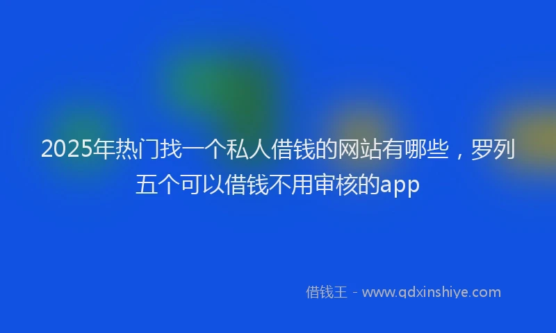 2025年热门找一个私人借钱的网站有哪些，罗列五个可以借钱不用审核的app