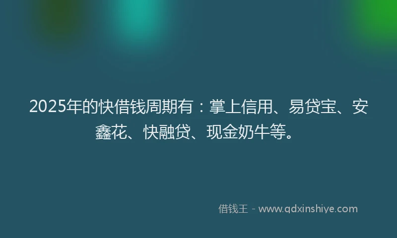 2025年的快借钱周期有：掌上信用、易贷宝、安鑫花、快融贷、现金奶牛等。