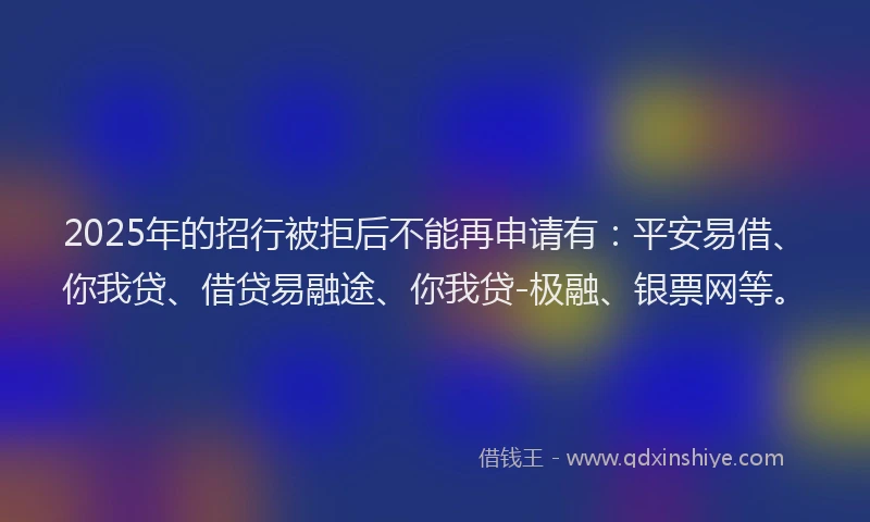 2025年的招行被拒后不能再申请有：平安易借、你我贷、借贷易融途、你我贷-极融、银票网等。