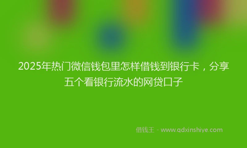 2025年热门微信钱包里怎样借钱到银行卡，分享五个看银行流水的网贷口子