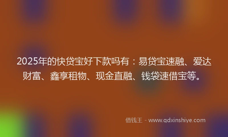 2025年的快贷宝好下款吗有：易贷宝速融、爱达财富、鑫享租物、现金直融、钱袋速借宝等。