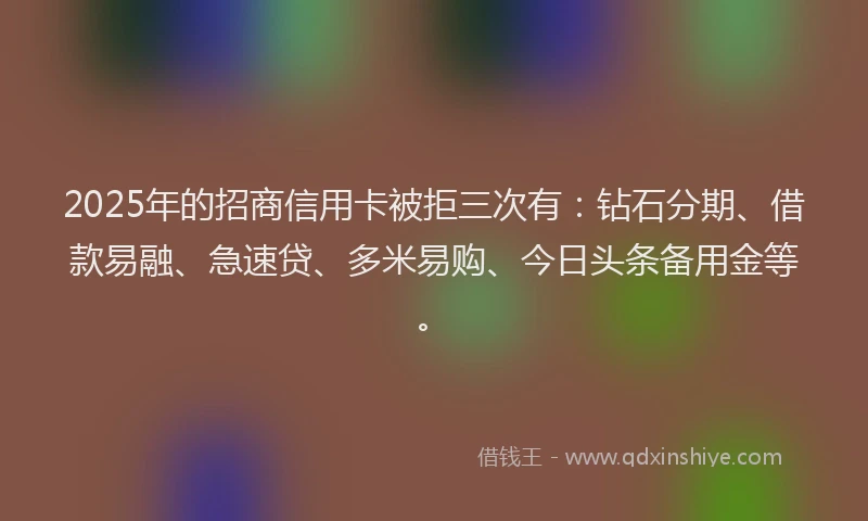 2025年的招商信用卡被拒三次有：钻石分期、借款易融、急速贷、多米易购、今日头条备用金等。