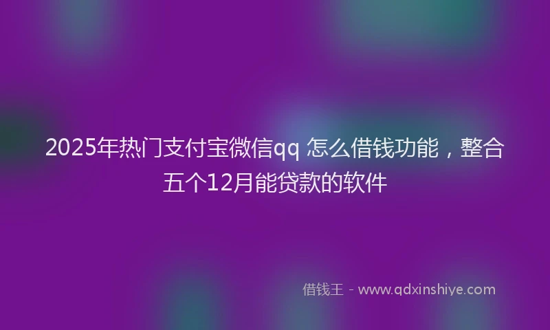 2025年热门支付宝微信qq 怎么借钱功能，整合五个12月能贷款的软件