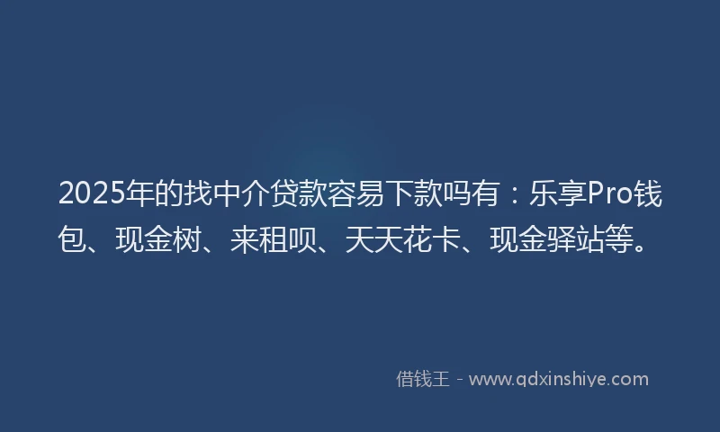 2025年的找中介贷款容易下款吗有：乐享Pro钱包、现金树、来租呗、天天花卡、现金驿站等。