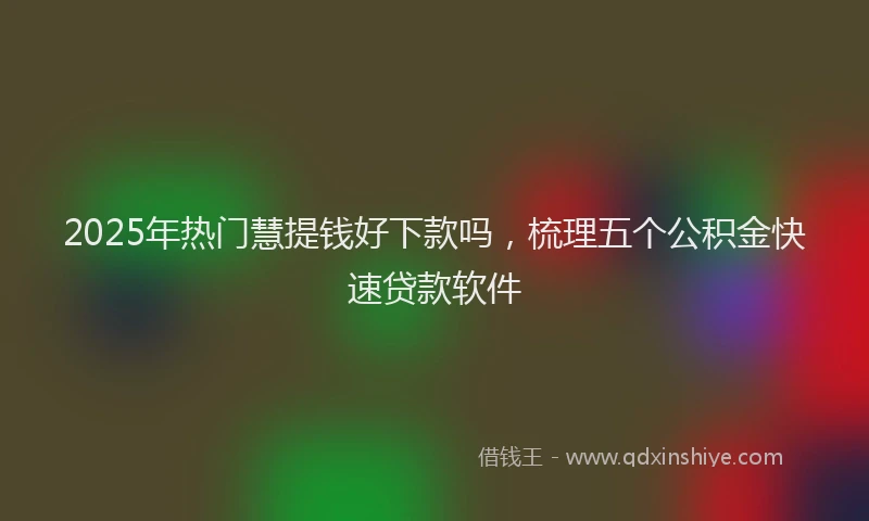 2025年热门慧提钱好下款吗，梳理五个公积金快速贷款软件