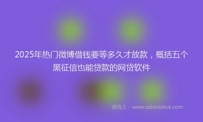 2025年热门微博借钱要等多久才放款，概括五个黑征信也能贷款的网贷软件