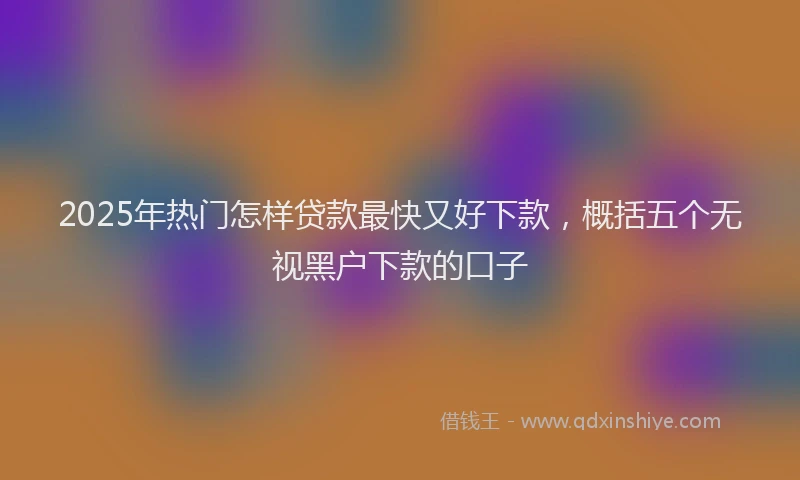 2025年热门怎样贷款最快又好下款，概括五个无视黑户下款的口子