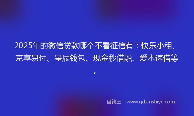 2025年的微信贷款哪个不看征信有：快乐小租、京享易付、星辰钱包、现金秒借融、爱木速借等。