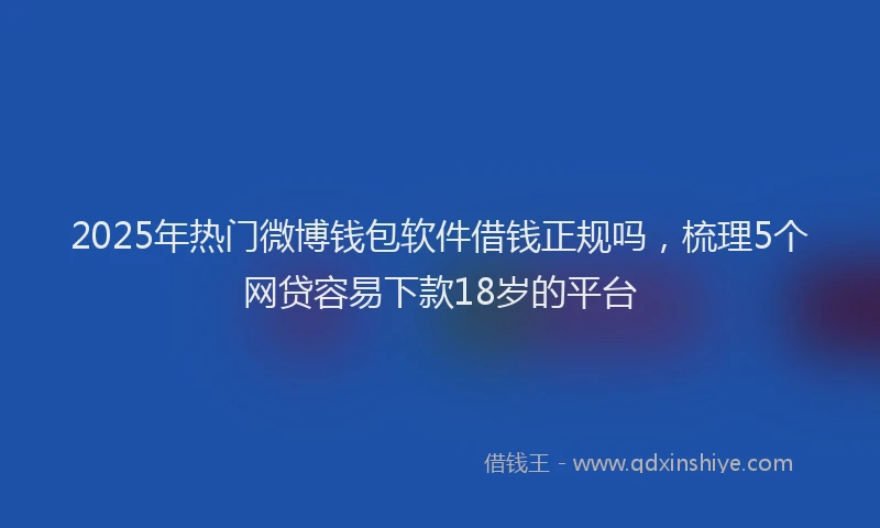 2025年热门微博钱包软件借钱正规吗，梳理5个网贷容易下款18岁的平台