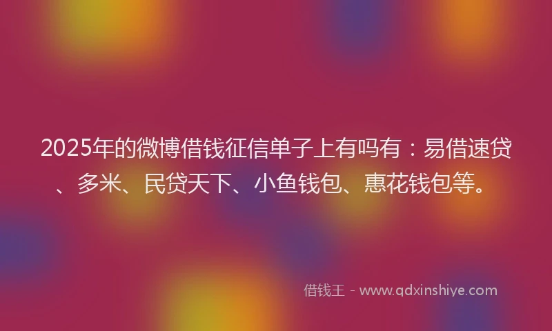 2025年的微博借钱征信单子上有吗有：易借速贷、多米、民贷天下、小鱼钱包、惠花钱包等。