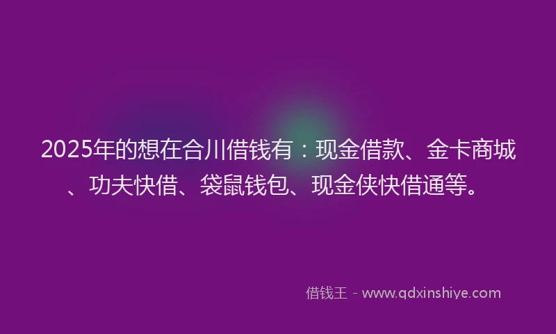 2025年的想在合川借钱有：现金借款、金卡商城、功夫快借、袋鼠钱包、现金侠快借通等。