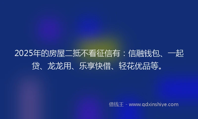2025年的房屋二抵不看征信有：信融钱包、一起贷、龙龙用、乐享快借、轻花优品等。