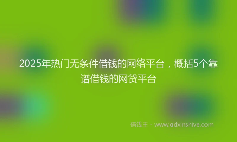 2025年热门无条件借钱的网络平台，概括5个靠谱借钱的网贷平台