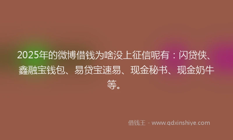2025年的微博借钱为啥没上征信呢有：闪贷侠、鑫融宝钱包、易贷宝速易、现金秘书、现金奶牛等。