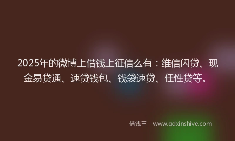 2025年的微博上借钱上征信么有：维信闪贷、现金易贷通、速贷钱包、钱袋速贷、任性贷等。