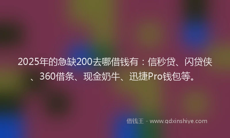 2025年的急缺200去哪借钱有：信秒贷、闪贷侠、360借条、现金奶牛、迅捷Pro钱包等。