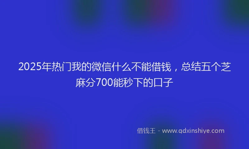 2025年热门我的微信什么不能借钱，总结五个芝麻分700能秒下的口子
