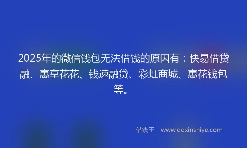 2025年的微信钱包无法借钱的原因有：快易借贷融、惠享花花、钱速融贷、彩虹商城、惠花钱包等。