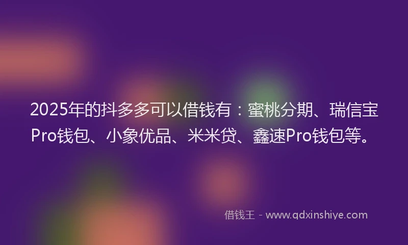 2025年的抖多多可以借钱有：蜜桃分期、瑞信宝Pro钱包、小象优品、米米贷、鑫速Pro钱包等。