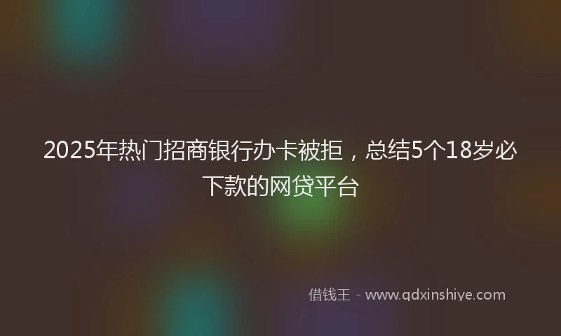 2025年热门招商银行办卡被拒，总结5个18岁必下款的网贷平台