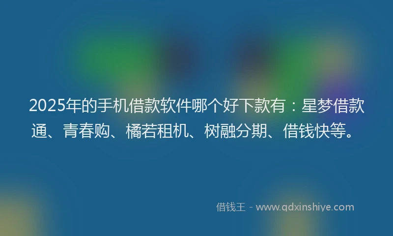 2025年的手机借款软件哪个好下款有：星梦借款通、青春购、橘若租机、树融分期、借钱快等。