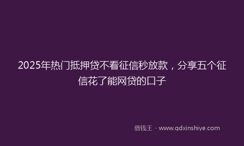 2025年热门抵押贷不看征信秒放款，分享五个征信花了能网贷的口子