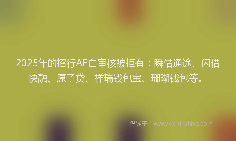 2025年的招行AE白审核被拒有：瞬借通途、闪借快融、原子贷、祥瑞钱包宝、珊瑚钱包等。