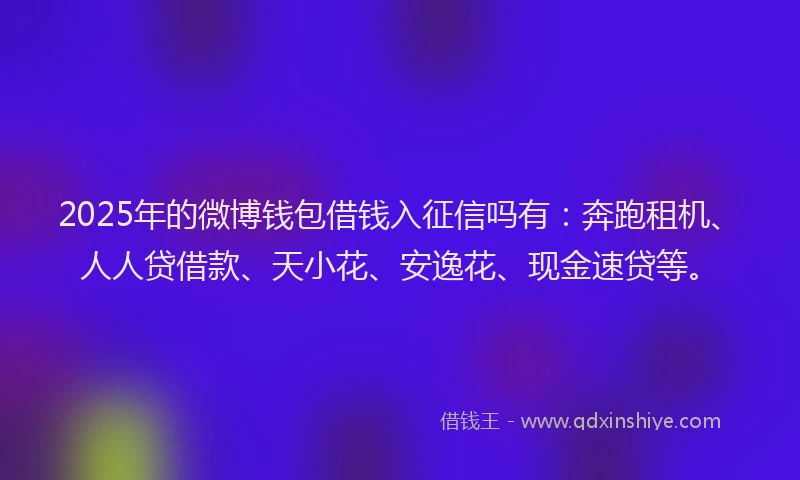 2025年的微博钱包借钱入征信吗有：奔跑租机、人人贷借款、天小花、安逸花、现金速贷等。