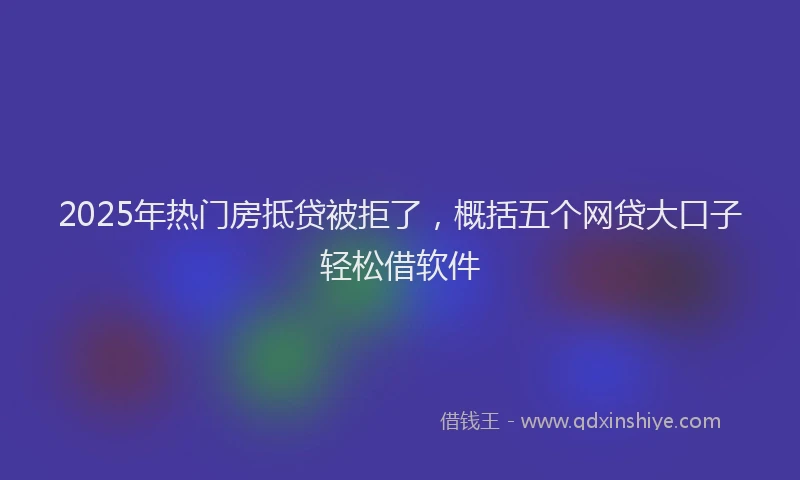 2025年热门房抵贷被拒了，概括五个网贷大口子轻松借软件