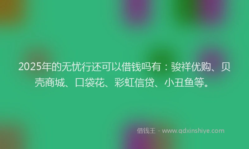 2025年的无忧行还可以借钱吗有：骏祥优购、贝壳商城、口袋花、彩虹信贷、小丑鱼等。