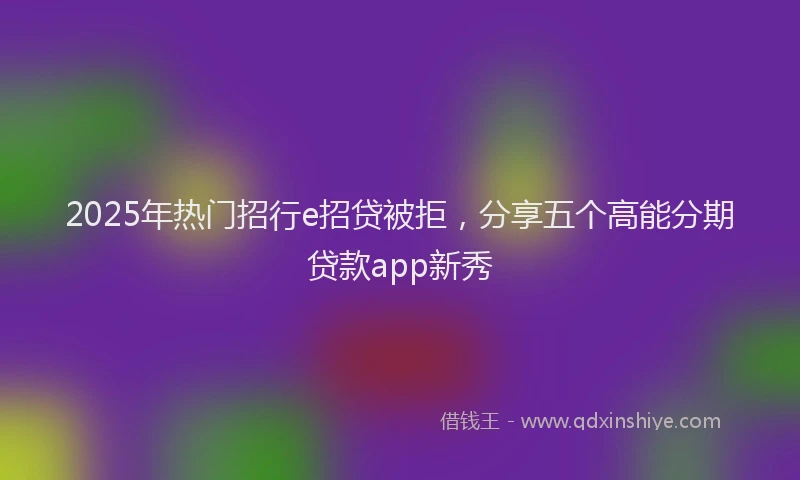 2025年热门招行e招贷被拒，分享五个高能分期贷款app新秀