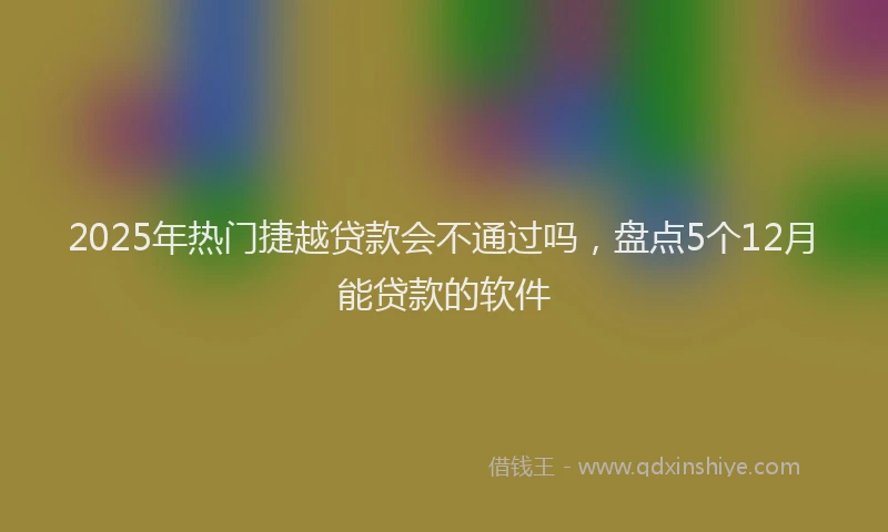 2025年热门捷越贷款会不通过吗，盘点5个12月能贷款的软件