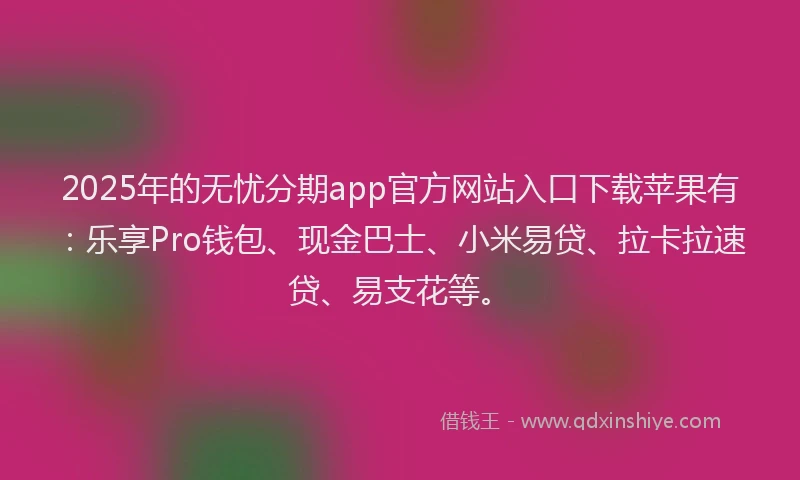 2025年的无忧分期app官方网站入口下载苹果有：乐享Pro钱包、现金巴士、小米易贷、拉卡拉速贷、易支花等。