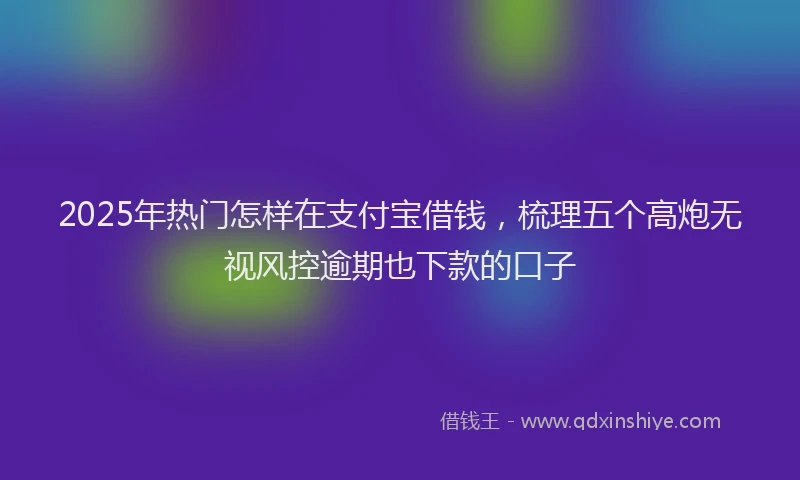 2025年热门怎样在支付宝借钱，梳理五个高炮无视风控逾期也下款的口子