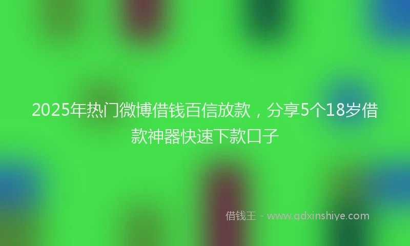 2025年热门微博借钱百信放款，分享5个18岁借款神器快速下款口子