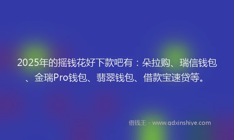 2025年的摇钱花好下款吧有：朵拉购、瑞信钱包、金瑞Pro钱包、翡翠钱包、借款宝速贷等。