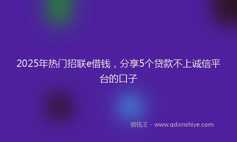 2025年热门招联e借钱，分享5个贷款不上诚信平台的口子