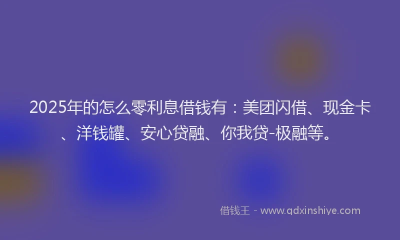 2025年的怎么零利息借钱有：美团闪借、现金卡、洋钱罐、安心贷融、你我贷-极融等。