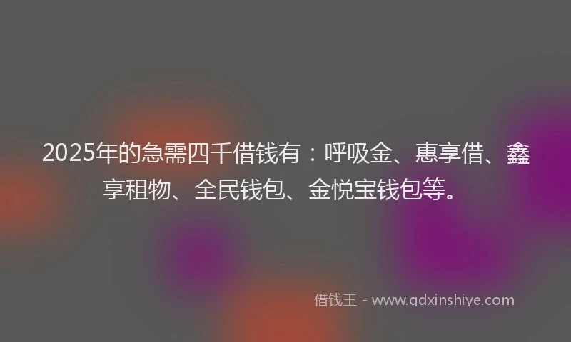 2025年的急需四千借钱有：呼吸金、惠享借、鑫享租物、全民钱包、金悦宝钱包等。