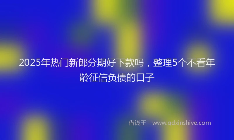 2025年热门新郎分期好下款吗，整理5个不看年龄征信负债的口子