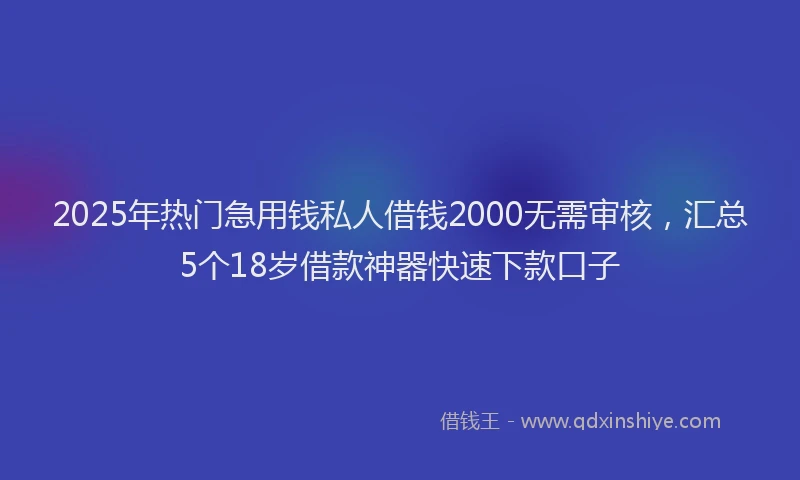 2025年热门急用钱私人借钱2000无需审核，汇总5个18岁借款神器快速下款口子