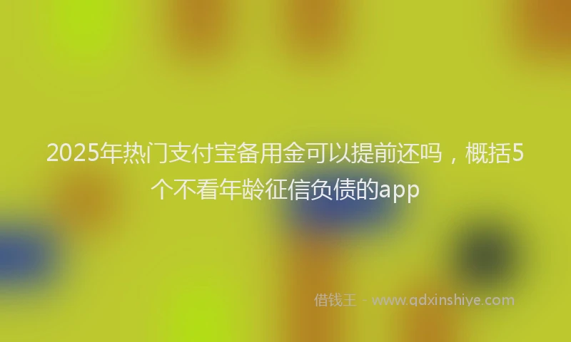 2025年热门支付宝备用金可以提前还吗，概括5个不看年龄征信负债的app