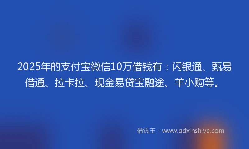 2025年的支付宝微信10万借钱有：闪银通、甄易借通、拉卡拉、现金易贷宝融途、羊小购等。