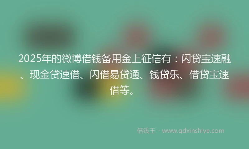 2025年的微博借钱备用金上征信有：闪贷宝速融、现金贷速借、闪借易贷通、钱贷乐、借贷宝速借等。
