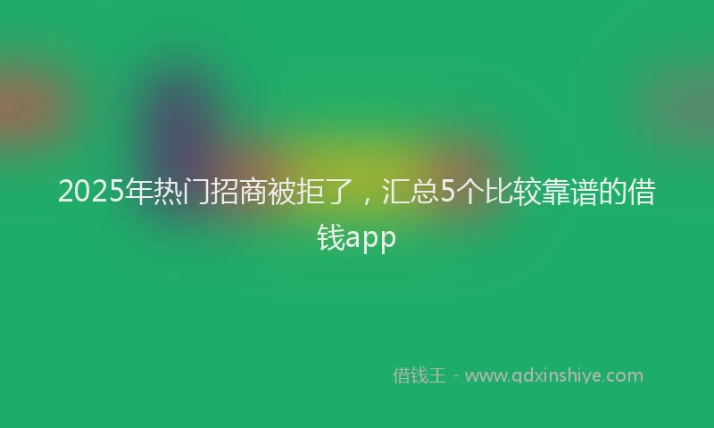2025年热门招商被拒了，汇总5个比较靠谱的借钱app