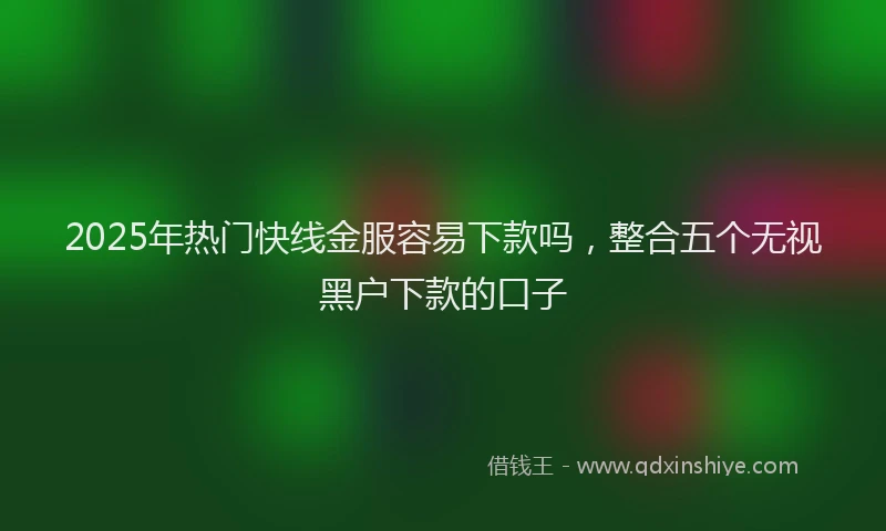 2025年热门快线金服容易下款吗，整合五个无视黑户下款的口子