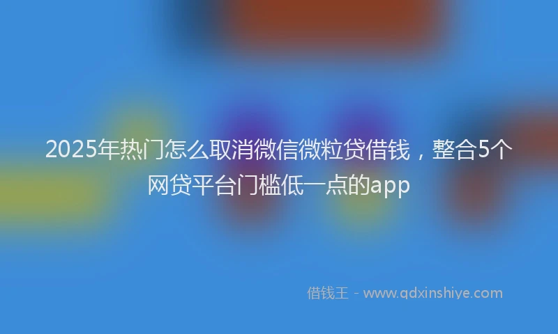 2025年热门怎么取消微信微粒贷借钱，整合5个网贷平台门槛低一点的app