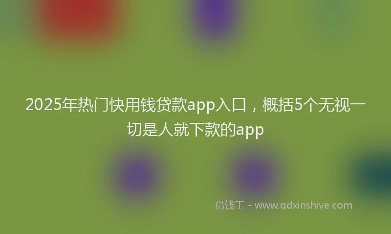 2025年热门快用钱贷款app入口，概括5个无视一切是人就下款的app