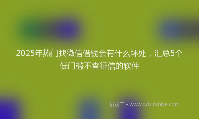 2025年热门找微信借钱会有什么坏处，汇总5个低门槛不查征信的软件